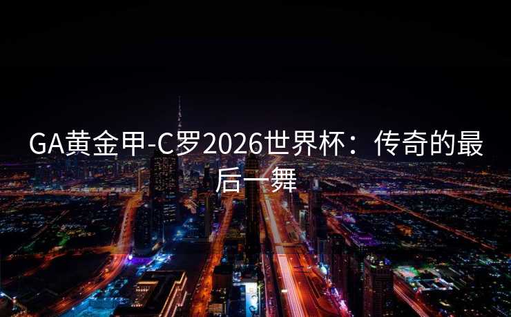 GA黄金甲-C罗2026世界杯：传奇的最后一舞