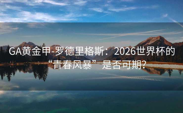 GA黄金甲-罗德里格斯：2026世界杯的“青春风暴”是否可期？