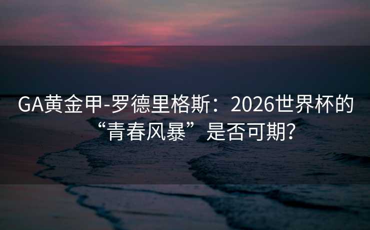 GA黄金甲-罗德里格斯：2026世界杯的“青春风暴”是否可期？