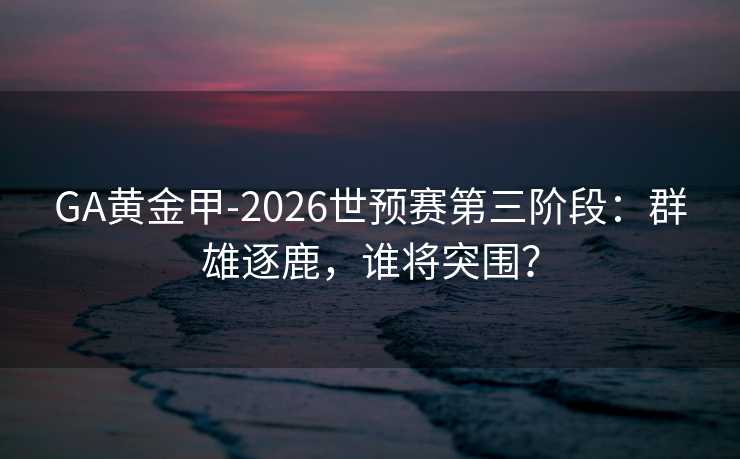 GA黄金甲-2026世预赛第三阶段：群雄逐鹿，谁将突围？