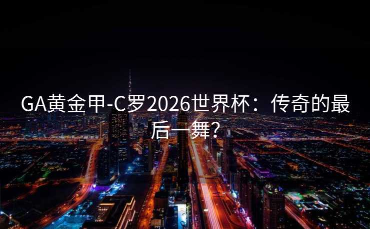 GA黄金甲-C罗2026世界杯：传奇的最后一舞？