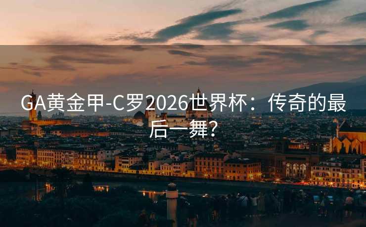 GA黄金甲-C罗2026世界杯：传奇的最后一舞？