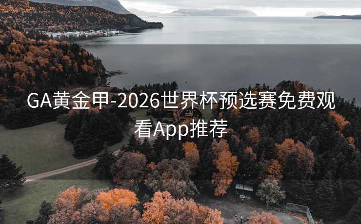GA黄金甲-2026世界杯预选赛免费观看App推荐