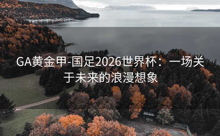 GA黄金甲-国足2026世界杯：一场关于未来的浪漫想象