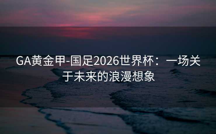GA黄金甲-国足2026世界杯：一场关于未来的浪漫想象