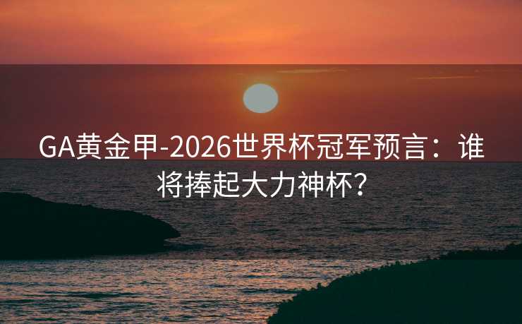 GA黄金甲-2026世界杯冠军预言：谁将捧起大力神杯？