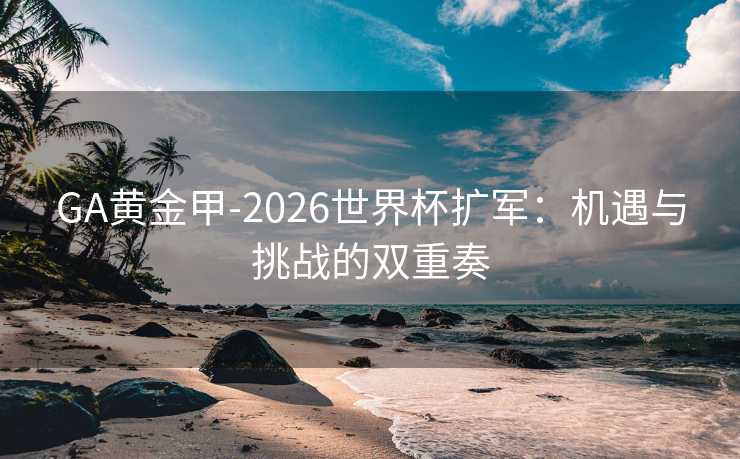 GA黄金甲-2026世界杯扩军：机遇与挑战的双重奏
