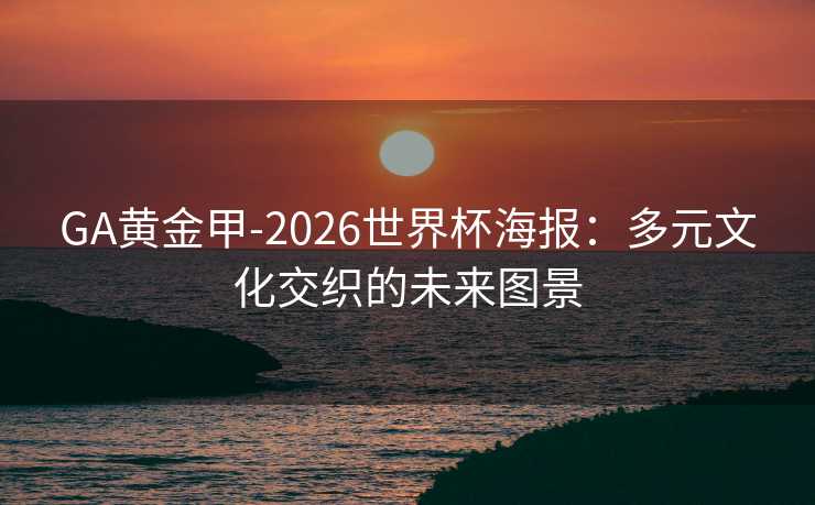 GA黄金甲-2026世界杯海报：多元文化交织的未来图景