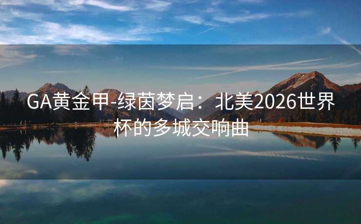 GA黄金甲-绿茵梦启：北美2026世界杯的多城交响曲