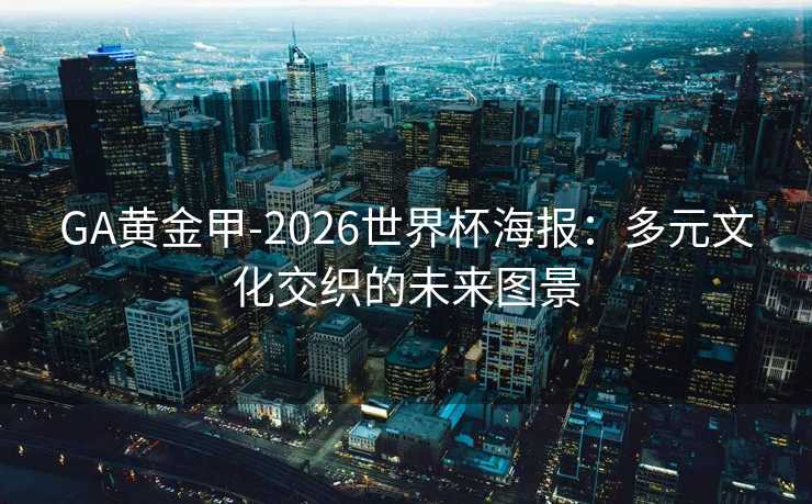 GA黄金甲-2026世界杯海报：多元文化交织的未来图景