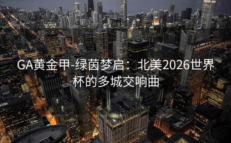 GA黄金甲-绿茵梦启：北美2026世界杯的多城交响曲