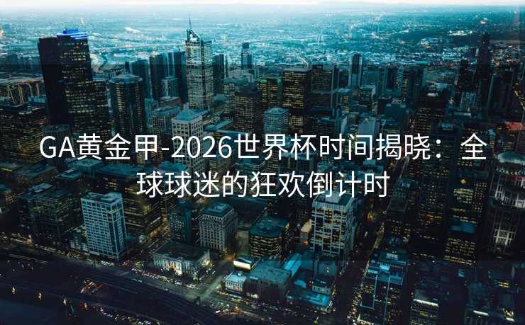 GA黄金甲-2026世界杯时间揭晓：全球球迷的狂欢倒计时