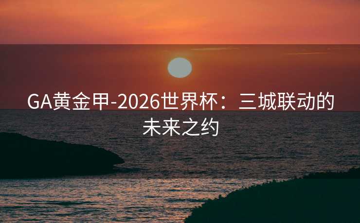 GA黄金甲-2026世界杯：三城联动的未来之约