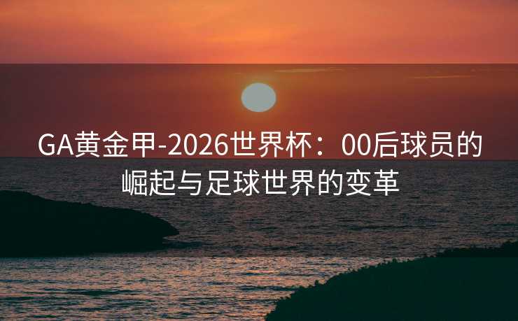 GA黄金甲-2026世界杯：00后球员的崛起与足球世界的变革