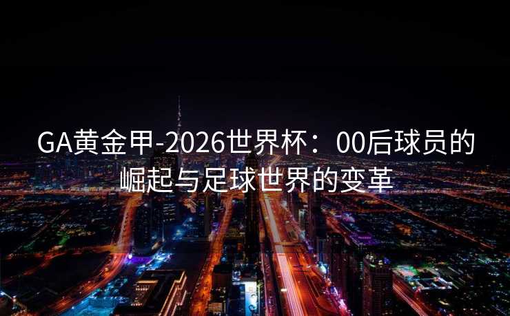 GA黄金甲-2026世界杯：00后球员的崛起与足球世界的变革