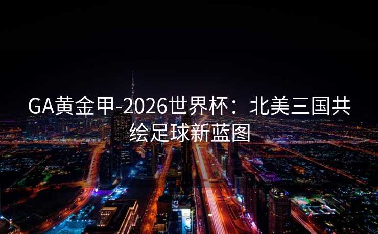 GA黄金甲-2026世界杯：北美三国共绘足球新蓝图